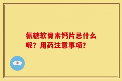 氨糖软骨素钙片忌什么呢？用药注意事项？