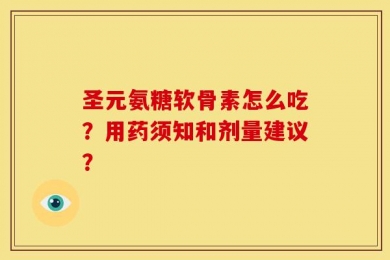 圣元氨糖软骨素怎么吃？用药须知和剂量建议？