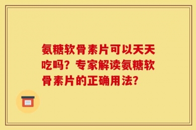 氨糖软骨素片可以天天吃吗？专家解读氨糖软骨素片的正确用法？