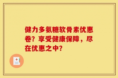 健力多氨糖软骨素优惠卷？享受健康保障，尽在优惠之中？