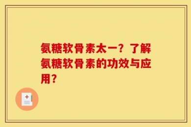 氨糖软骨素太一？了解氨糖软骨素的功效与应用？