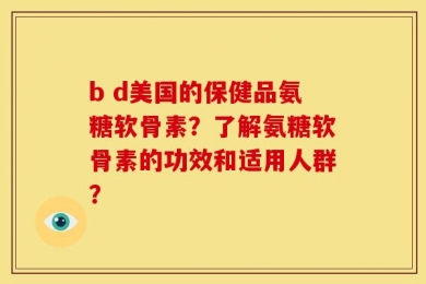 b d美国的保健品氨糖软骨素？了解氨糖软骨素的功效和适用人群？