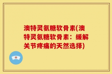 澳特灵氨糖软骨素(澳特灵氨糖软骨素：缓解关节疼痛的天然选择)