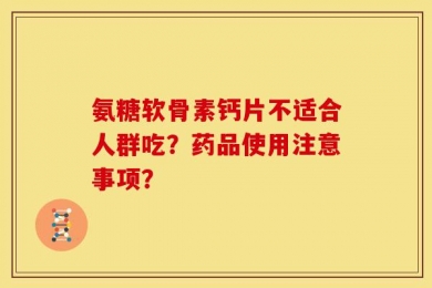 氨糖软骨素钙片不适合人群吃？药品使用注意事项？