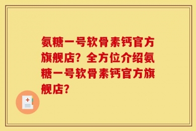 氨糖一号软骨素钙官方旗舰店？全方位介绍氨糖一号软骨素钙官方旗舰店？