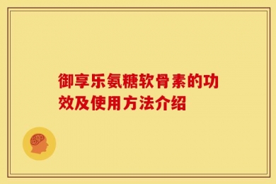 御享乐氨糖软骨素的功效及使用方法介绍