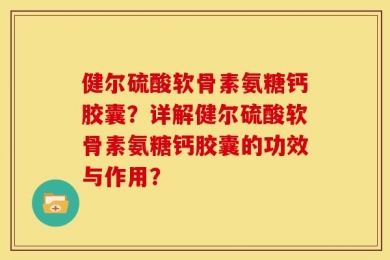 健尔硫酸软骨素氨糖钙胶囊？详解健尔硫酸软骨素氨糖钙胶囊的功效与作用？