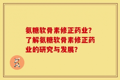 氨糖软骨素修正药业？了解氨糖软骨素修正药业的研究与发展？