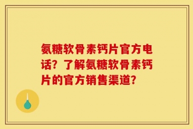 氨糖软骨素钙片官方电话？了解氨糖软骨素钙片的官方销售渠道？