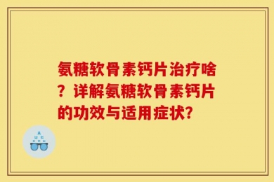氨糖软骨素钙片治疗啥？详解氨糖软骨素钙片的功效与适用症状？