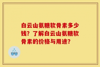 白云山氨糖软骨素多少钱？了解白云山氨糖软骨素的价格与用途？