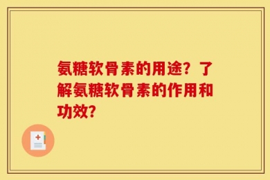 氨糖软骨素的用途？了解氨糖软骨素的作用和功效？