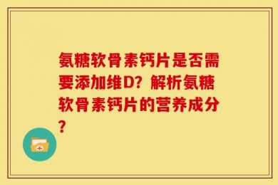 氨糖软骨素钙片是否需要添加维D？解析氨糖软骨素钙片的营养成分？