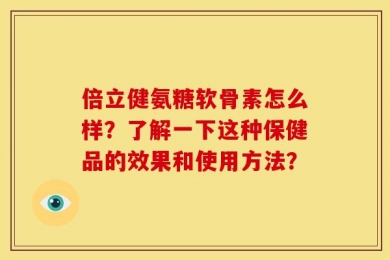 倍立健氨糖软骨素怎么样？了解一下这种保健品的效果和使用方法？