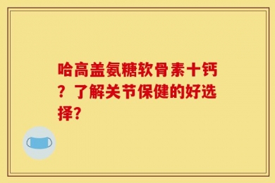 哈高盖氨糖软骨素十钙？了解关节保健的好选择？