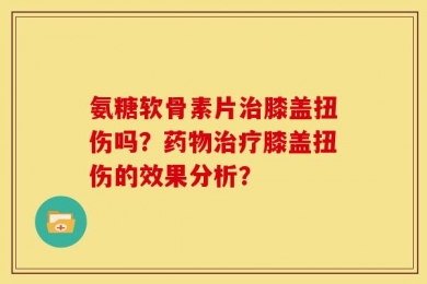 氨糖软骨素片治膝盖扭伤吗？药物治疗膝盖扭伤的效果分析？