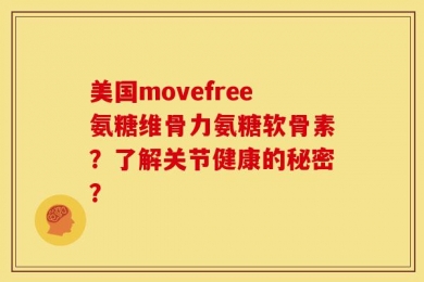 美国movefree氨糖维骨力氨糖软骨素？了解关节健康的秘密？