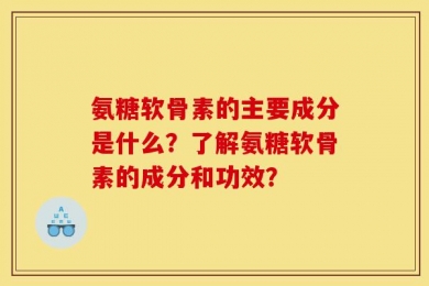 氨糖软骨素的主要成分是什么？了解氨糖软骨素的成分和功效？