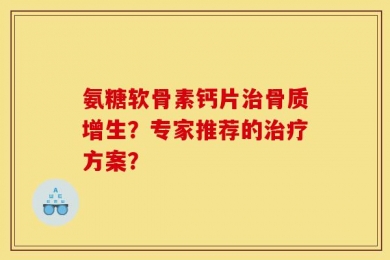 氨糖软骨素钙片治骨质增生？专家推荐的治疗方案？