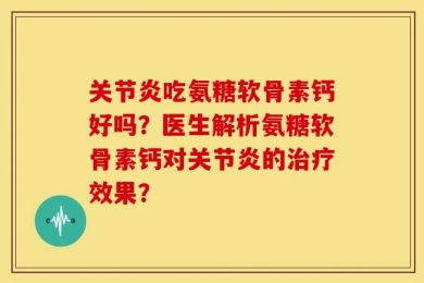 关节炎吃氨糖软骨素钙好吗？医生解析氨糖软骨素钙对关节炎的治疗效果？