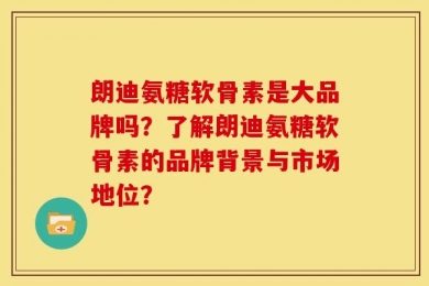 朗迪氨糖软骨素是大品牌吗？了解朗迪氨糖软骨素的品牌背景与市场地位？