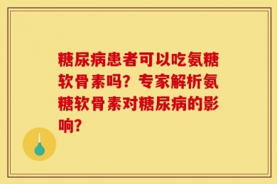 糖尿病患者可以吃氨糖软骨素吗？专家解析氨糖软骨素对糖尿病的影响？