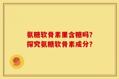 氨糖软骨素里含糖吗？探究氨糖软骨素成分？