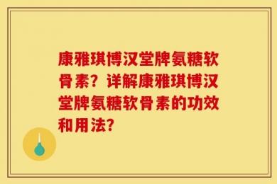 康雅琪博汉堂牌氨糖软骨素？详解康雅琪博汉堂牌氨糖软骨素的功效和用法？