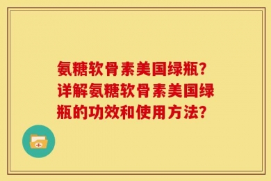 氨糖软骨素美国绿瓶？详解氨糖软骨素美国绿瓶的功效和使用方法？