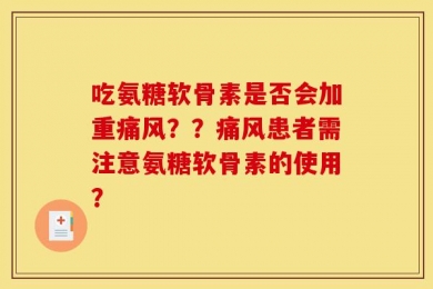 吃氨糖软骨素是否会加重痛风？？痛风患者需注意氨糖软骨素的使用？