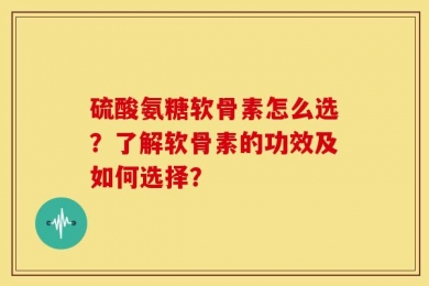硫酸氨糖软骨素怎么选？了解软骨素的功效及如何选择？