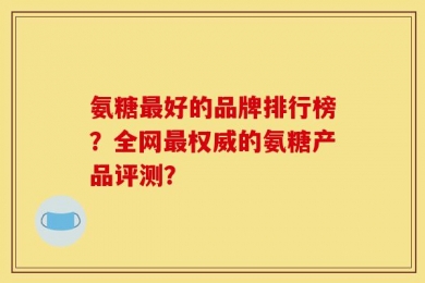 氨糖最好的品牌排行榜？全网最权威的氨糖产品评测？