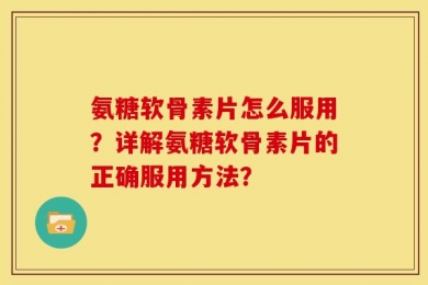 氨糖软骨素片怎么服用？详解氨糖软骨素片的正确服用方法？
