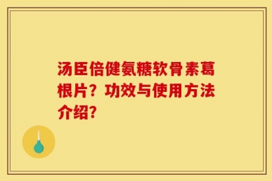 汤臣倍健氨糖软骨素葛根片？功效与使用方法介绍？