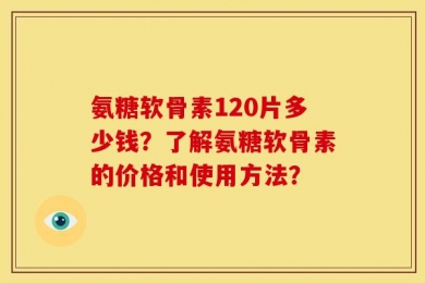 氨糖软骨素120片多少钱？了解氨糖软骨素的价格和使用方法？
