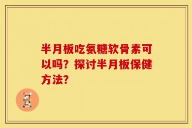 半月板吃氨糖软骨素可以吗？探讨半月板保健方法？