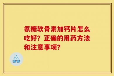 氨糖软骨素加钙片怎么吃好？正确的用药方法和注意事项？