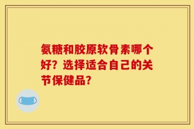 氨糖和胶原软骨素哪个好？选择适合自己的关节保健品？