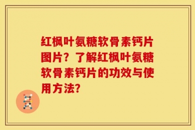 红枫叶氨糖软骨素钙片图片？了解红枫叶氨糖软骨素钙片的功效与使用方法？
