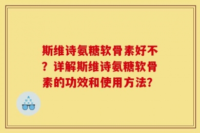 斯维诗氨糖软骨素好不？详解斯维诗氨糖软骨素的功效和使用方法？