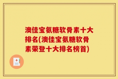 澳佳宝氨糖软骨素十大排名(澳佳宝氨糖软骨素荣登十大排名榜首)