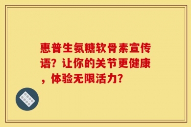 惠普生氨糖软骨素宣传语？让你的关节更健康，体验无限活力？