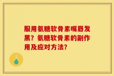 服用氨糖软骨素嘴唇发黑？氨糖软骨素的副作用及应对方法？