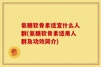 氨糖软骨素适宜什么人群(氨糖软骨素适用人群及功效简介)
