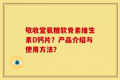 敬收堂氨糖软骨素维生素D钙片？产品介绍与使用方法？