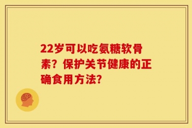 22岁可以吃氨糖软骨素？保护关节健康的正确食用方法？
