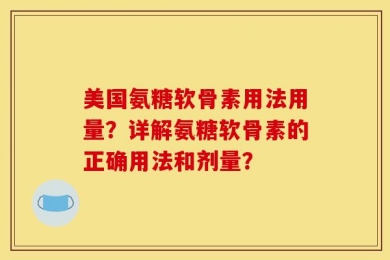 美国氨糖软骨素用法用量？详解氨糖软骨素的正确用法和剂量？