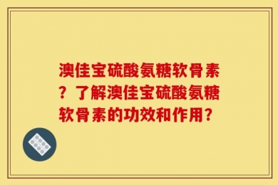 澳佳宝硫酸氨糖软骨素？了解澳佳宝硫酸氨糖软骨素的功效和作用？
