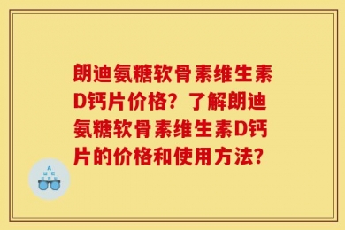 朗迪氨糖软骨素维生素D钙片价格？了解朗迪氨糖软骨素维生素D钙片的价格和使用方法？