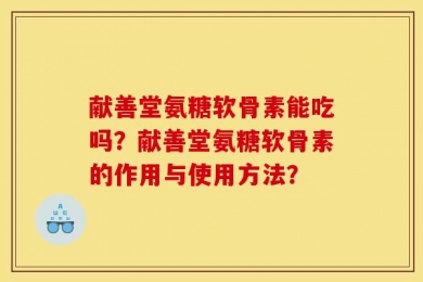献善堂氨糖软骨素能吃吗？献善堂氨糖软骨素的作用与使用方法？